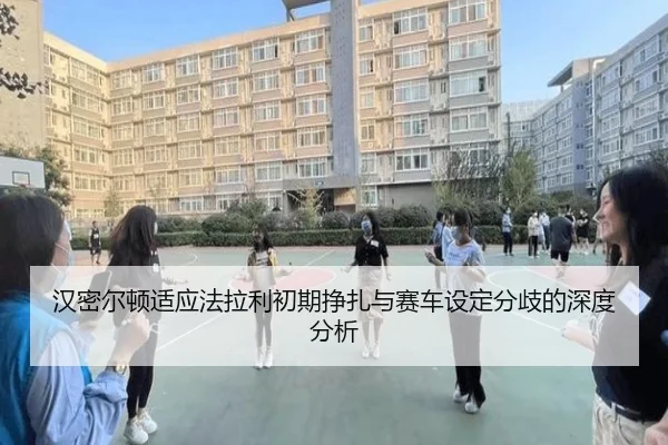 汉密尔顿适应法拉利初期挣扎与赛车设定分歧的深度分析