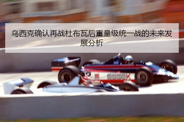 乌西克确认再战杜布瓦后重量级统一战的未来发展分析
